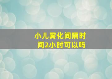 小儿雾化间隔时间2小时可以吗