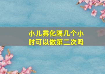 小儿雾化隔几个小时可以做第二次吗