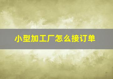 小型加工厂怎么接订单