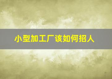 小型加工厂该如何招人