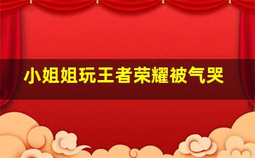 小姐姐玩王者荣耀被气哭