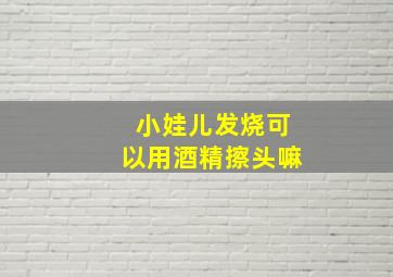 小娃儿发烧可以用酒精擦头嘛