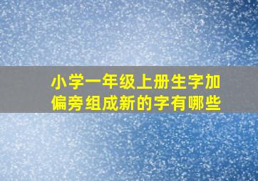 小学一年级上册生字加偏旁组成新的字有哪些