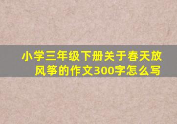 小学三年级下册关于春天放风筝的作文300字怎么写