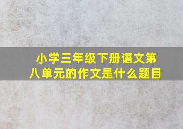 小学三年级下册语文第八单元的作文是什么题目