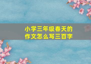 小学三年级春天的作文怎么写三百字