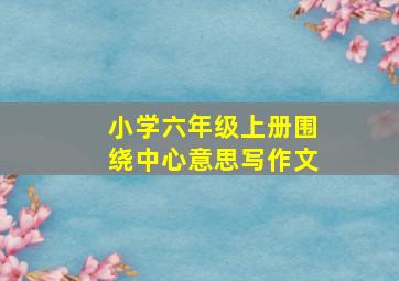 小学六年级上册围绕中心意思写作文