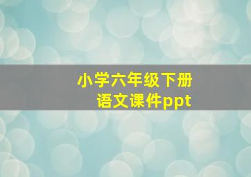 小学六年级下册语文课件ppt