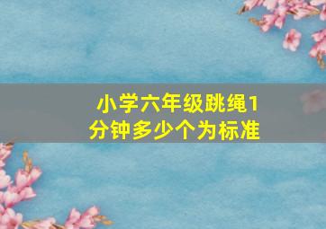 小学六年级跳绳1分钟多少个为标准