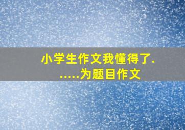 小学生作文我懂得了......为题目作文