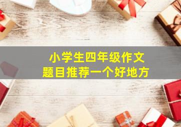 小学生四年级作文题目推荐一个好地方