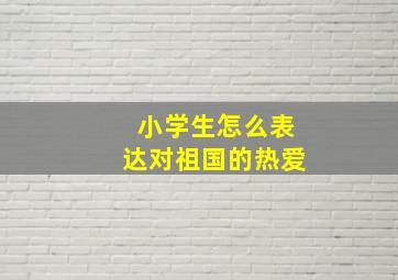 小学生怎么表达对祖国的热爱