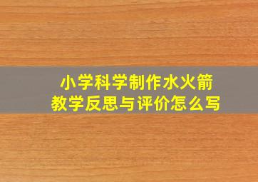 小学科学制作水火箭教学反思与评价怎么写