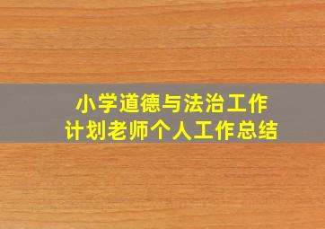 小学道德与法治工作计划老师个人工作总结