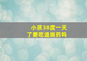 小孩38度一天了要吃退烧药吗