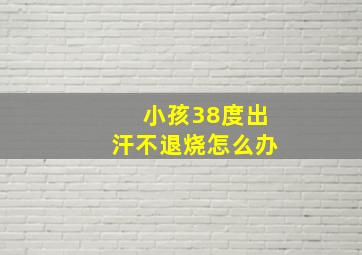 小孩38度出汗不退烧怎么办