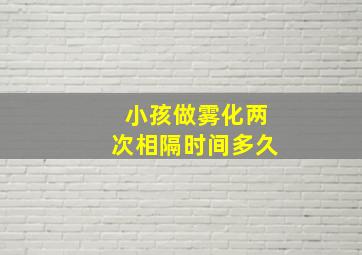 小孩做雾化两次相隔时间多久