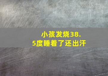 小孩发烧38.5度睡着了还出汗