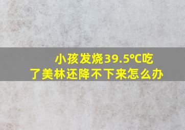 小孩发烧39.5℃吃了美林还降不下来怎么办