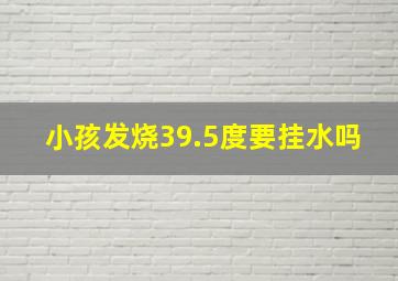 小孩发烧39.5度要挂水吗