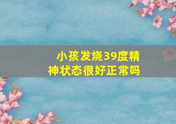 小孩发烧39度精神状态很好正常吗