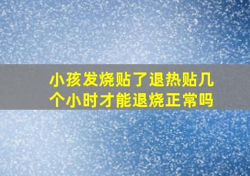 小孩发烧贴了退热贴几个小时才能退烧正常吗