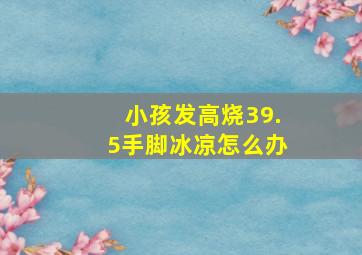 小孩发高烧39.5手脚冰凉怎么办