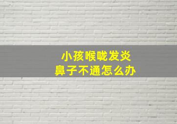 小孩喉咙发炎鼻子不通怎么办