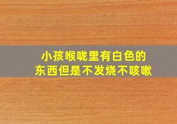 小孩喉咙里有白色的东西但是不发烧不咳嗽