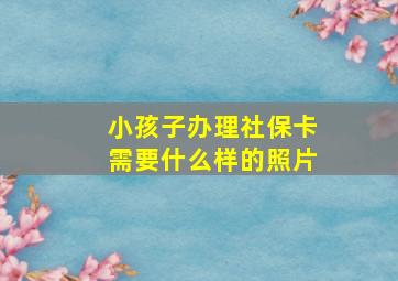 小孩子办理社保卡需要什么样的照片