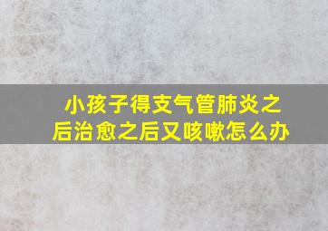 小孩子得支气管肺炎之后治愈之后又咳嗽怎么办