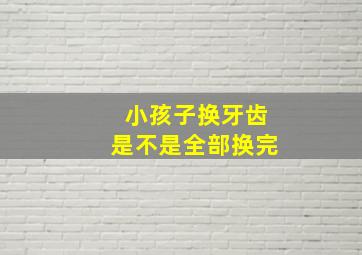 小孩子换牙齿是不是全部换完