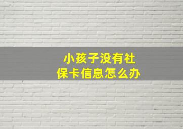 小孩子没有社保卡信息怎么办