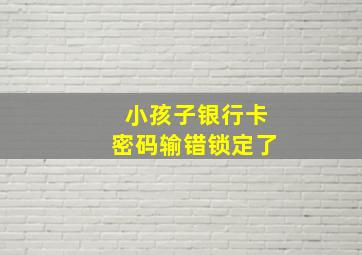 小孩子银行卡密码输错锁定了