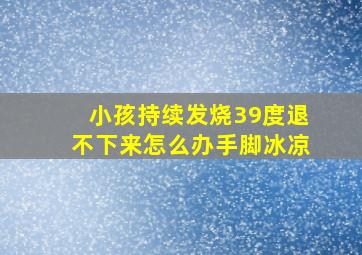 小孩持续发烧39度退不下来怎么办手脚冰凉