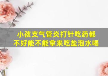 小孩支气管炎打针吃药都不好能不能拿来吃盐泡水喝