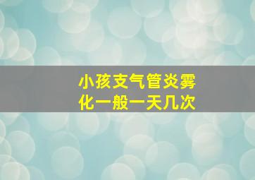 小孩支气管炎雾化一般一天几次