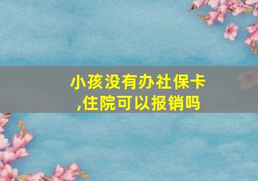 小孩没有办社保卡,住院可以报销吗