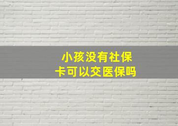 小孩没有社保卡可以交医保吗