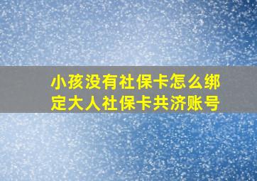 小孩没有社保卡怎么绑定大人社保卡共济账号