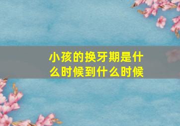 小孩的换牙期是什么时候到什么时候