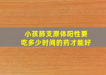 小孩肺支原体阳性要吃多少时间的药才能好