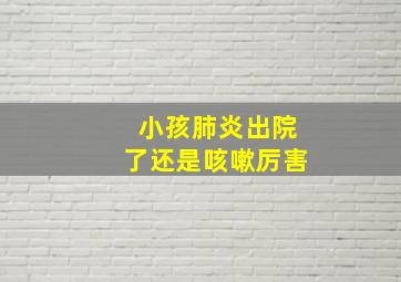 小孩肺炎出院了还是咳嗽厉害