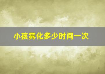 小孩雾化多少时间一次