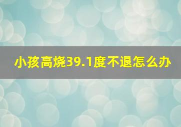 小孩高烧39.1度不退怎么办