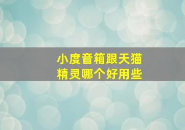 小度音箱跟天猫精灵哪个好用些