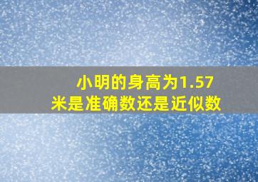 小明的身高为1.57米是准确数还是近似数