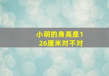 小明的身高是126厘米对不对