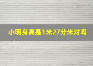 小明身高是1米27分米对吗