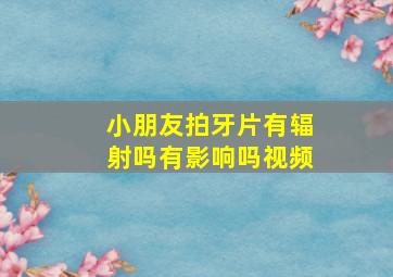 小朋友拍牙片有辐射吗有影响吗视频